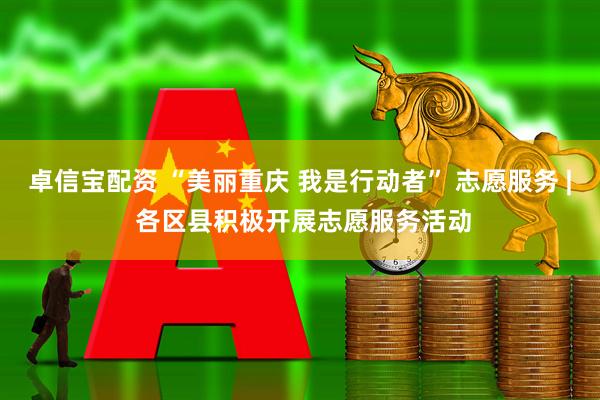 卓信宝配资 “美丽重庆 我是行动者” 志愿服务 | 各区县积极开展志愿服务活动