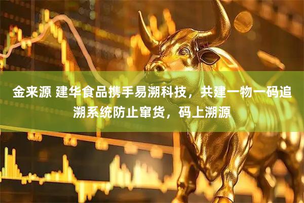 金来源 建华食品携手易溯科技，共建一物一码追溯系统防止窜货，码上溯源