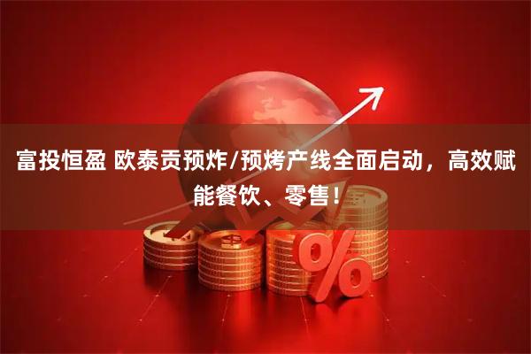富投恒盈 欧泰贡预炸/预烤产线全面启动，高效赋能餐饮、零售！