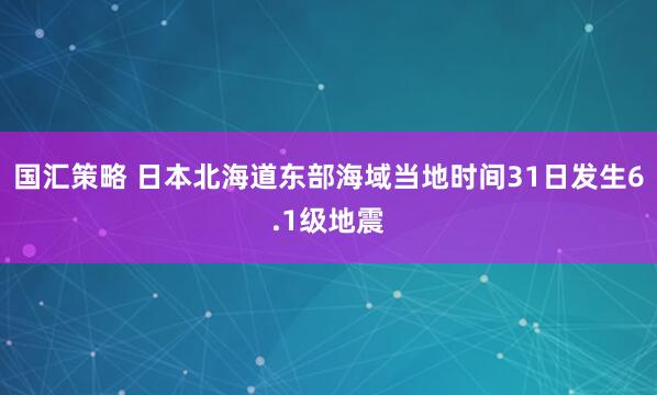 国汇策略 日本北海道东部海域当地时间31日发生6.1级地震