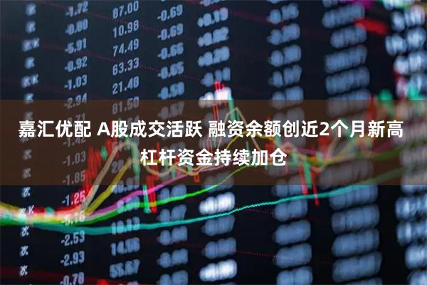 嘉汇优配 A股成交活跃 融资余额创近2个月新高 杠杆资金持续加仓