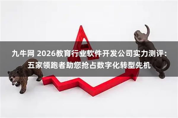 九牛网 2026教育行业软件开发公司实力测评：五家领跑者助您抢占数字化转型先机