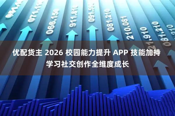 优配货主 2026 校园能力提升 APP 技能加持 学习社交创作全维度成长