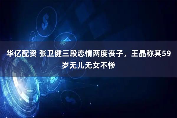 华亿配资 张卫健三段恋情两度丧子，王晶称其59岁无儿无女不惨