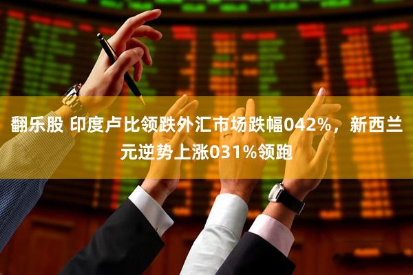 翻乐股 印度卢比领跌外汇市场跌幅042%，新西兰元逆势上涨031%领跑
