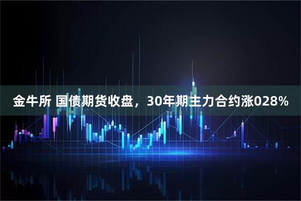 金牛所 国债期货收盘，30年期主力合约涨028%