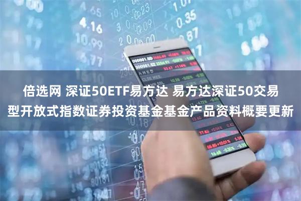 倍选网 深证50ETF易方达 易方达深证50交易型开放式指数证券投资基金基金产品资料概要更新