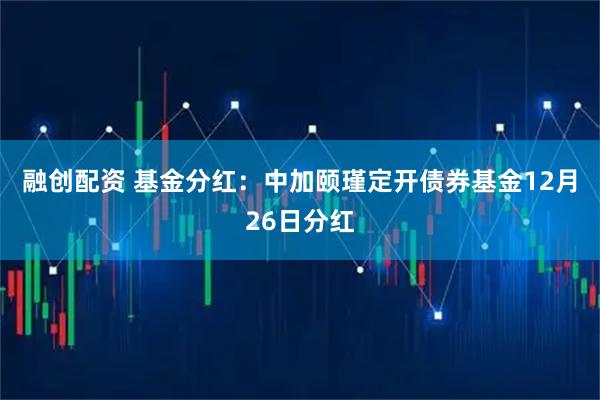 融创配资 基金分红：中加颐瑾定开债券基金12月26日分红