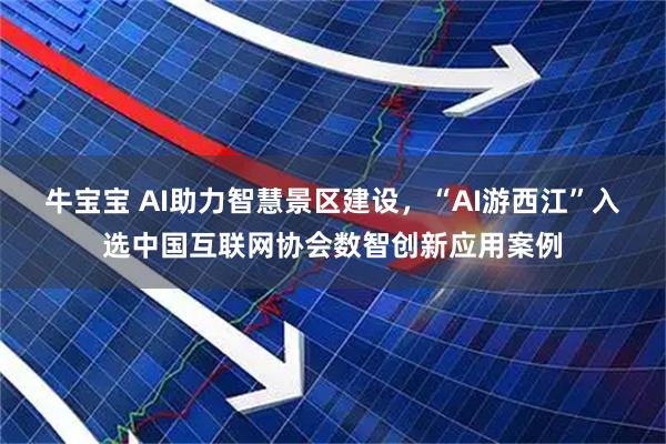 牛宝宝 AI助力智慧景区建设，“AI游西江”入选中国互联网协会数智创新应用案例
