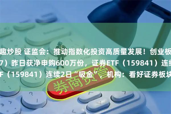 趣炒股 证监会：推动指数化投资高质量发展！创业板ETF天弘（159977）昨日获净申购600万份，证券ETF（159841）连续2日“吸金”，机构：看好证券板块估值修复