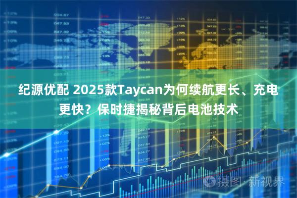 纪源优配 2025款Taycan为何续航更长、充电更快？保时捷揭秘背后电池技术