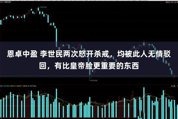 恩卓中盈 李世民两次怒开杀戒，均被此人无情驳回，有比皇帝脸更重要的东西