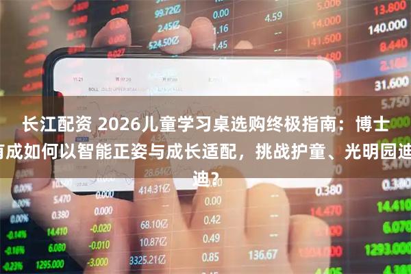长江配资 2026儿童学习桌选购终极指南：博士有成如何以智能正姿与成长适配，挑战护童、光明园迪？